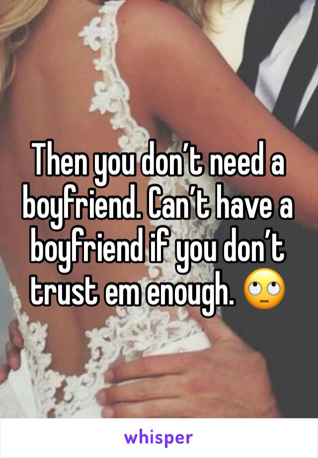 Then you don’t need a boyfriend. Can’t have a boyfriend if you don’t trust em enough. 🙄