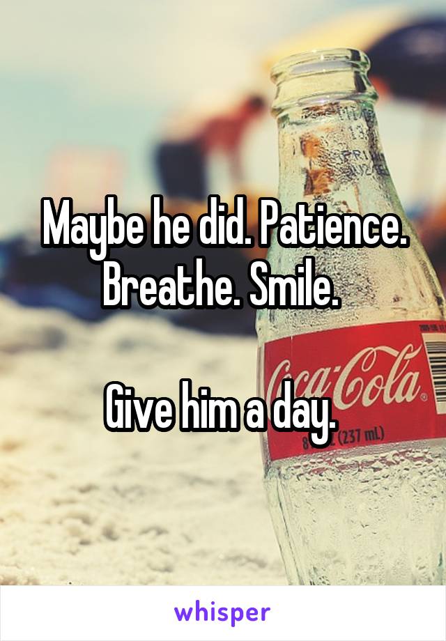 Maybe he did. Patience. Breathe. Smile. 

Give him a day. 