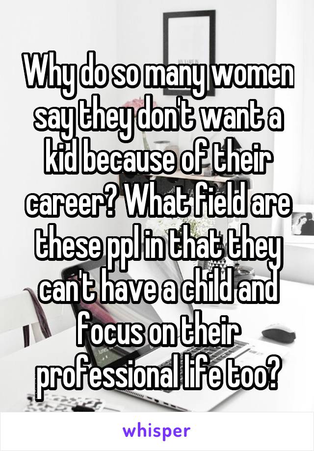 Why do so many women say they don't want a kid because of their career? What field are these ppl in that they can't have a child and focus on their professional life too?