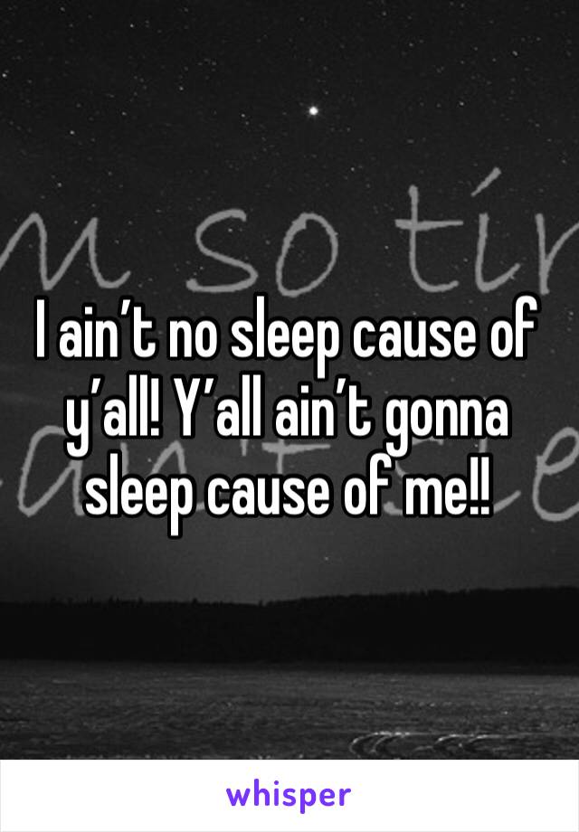 I ain’t no sleep cause of y’all! Y’all ain’t gonna sleep cause of me!! 