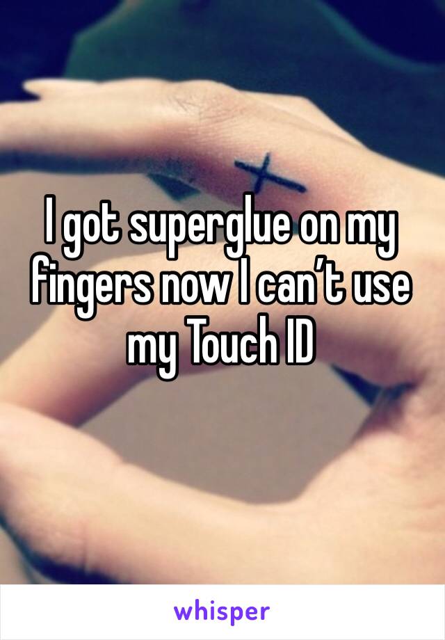 I got superglue on my fingers now I can’t use my Touch ID 