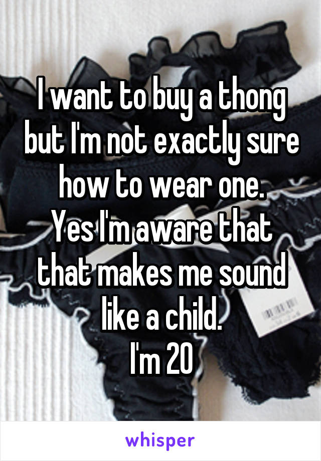 I want to buy a thong but I'm not exactly sure how to wear one.
Yes I'm aware that that makes me sound like a child.
I'm 20