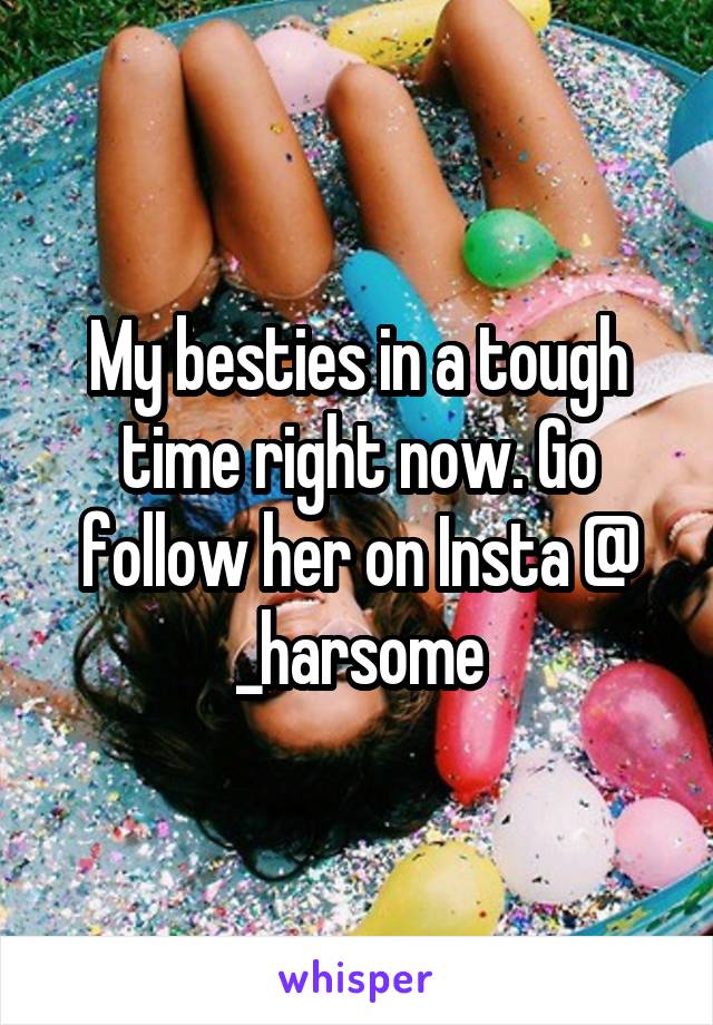 My besties in a tough time right now. Go follow her on Insta @ _harsome