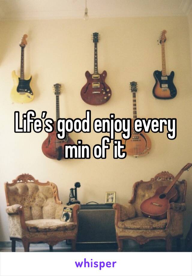 Life’s good enjoy every min of it 