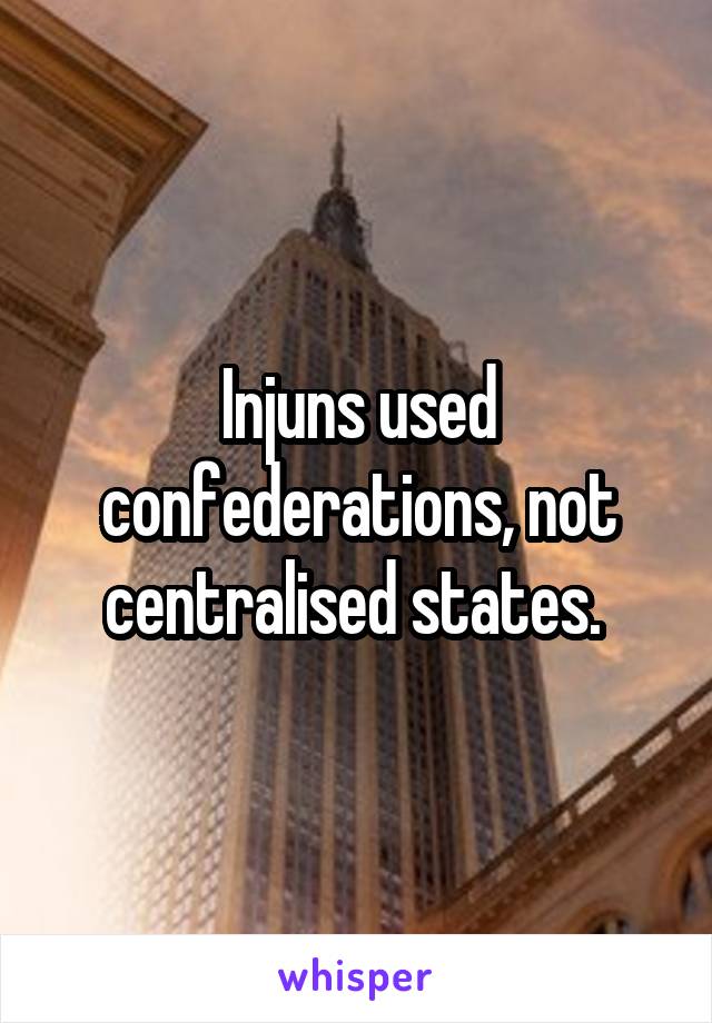 Injuns used confederations, not centralised states. 