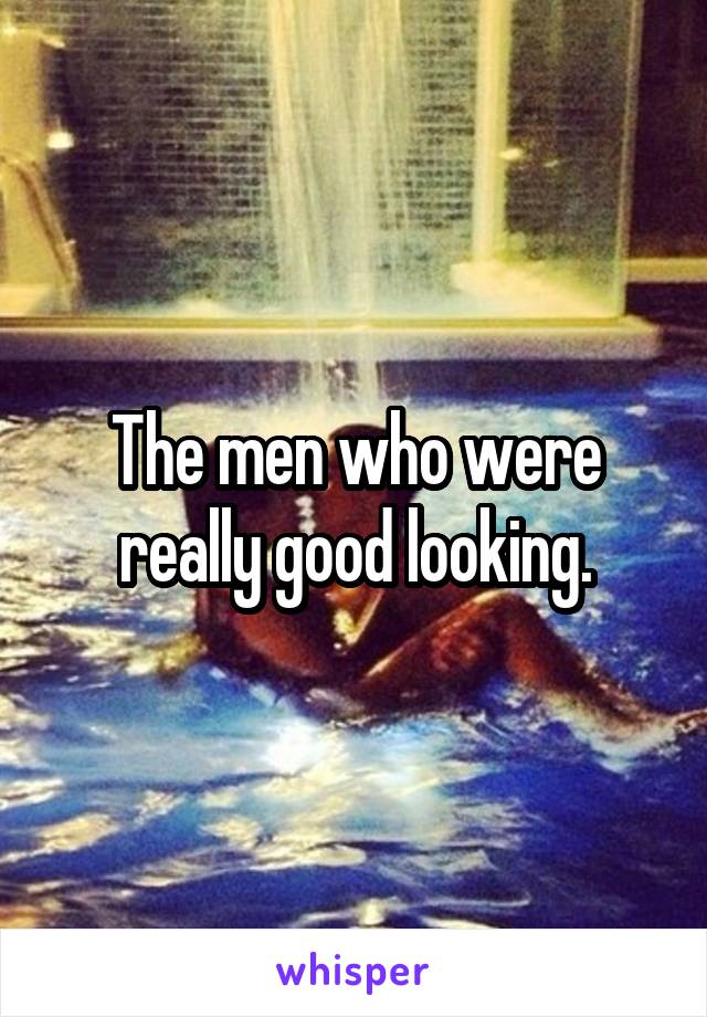 The men who were really good looking.