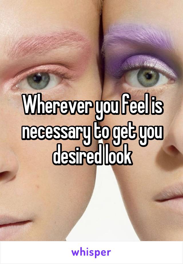 Wherever you feel is necessary to get you desired look