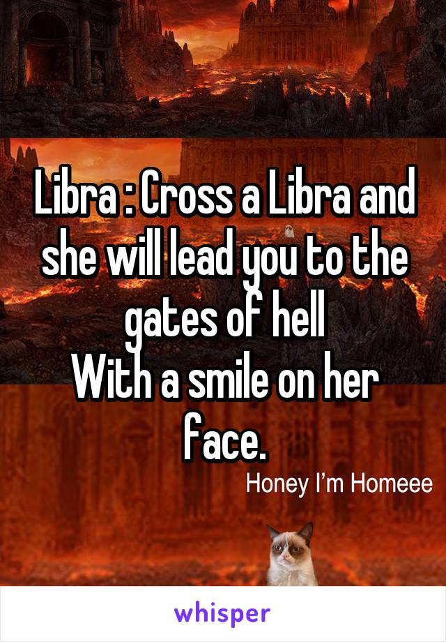 Libra : Cross a Libra and she will lead you to the gates of hell
With a smile on her face.