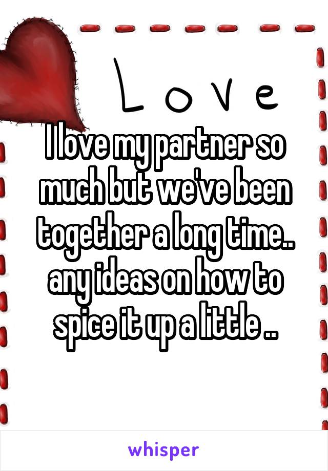 I love my partner so much but we've been together a long time.. any ideas on how to spice it up a little ..