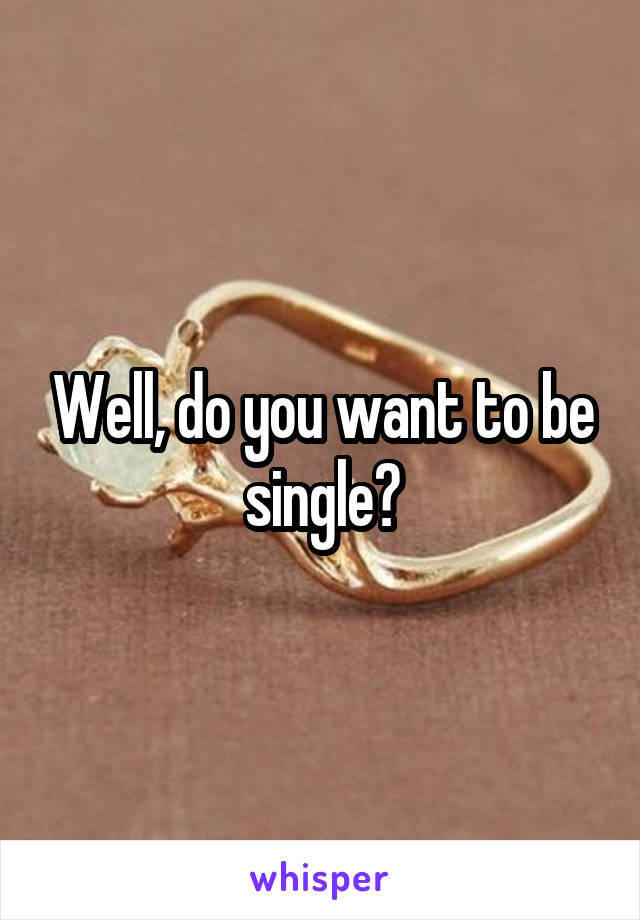 Well, do you want to be single?