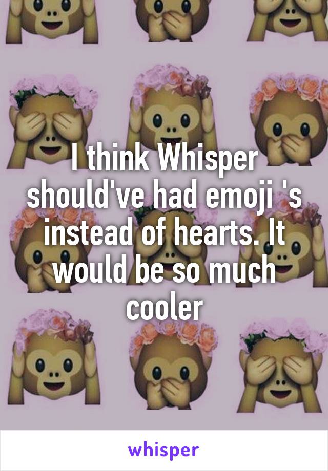 I think Whisper should've had emoji 's instead of hearts. It would be so much cooler