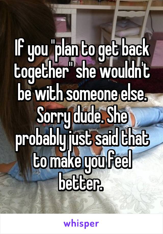 If you "plan to get back together" she wouldn't be with someone else. Sorry dude. She probably just said that to make you feel better. 