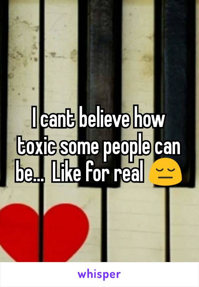 I cant believe how toxic some people can be...  Like for real 😔