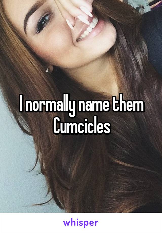 I normally name them Cumcicles