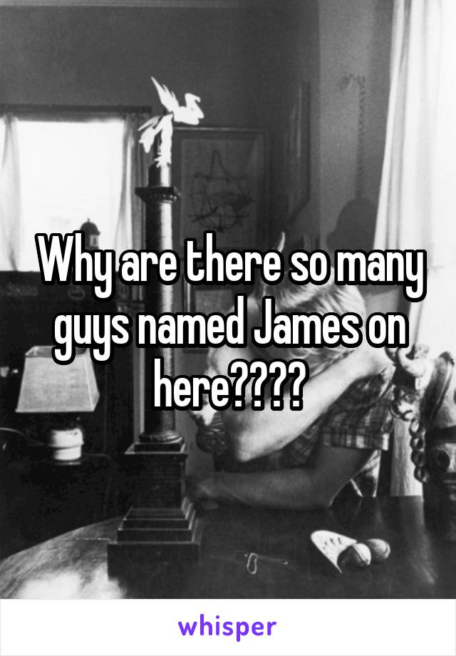 Why are there so many guys named James on here????