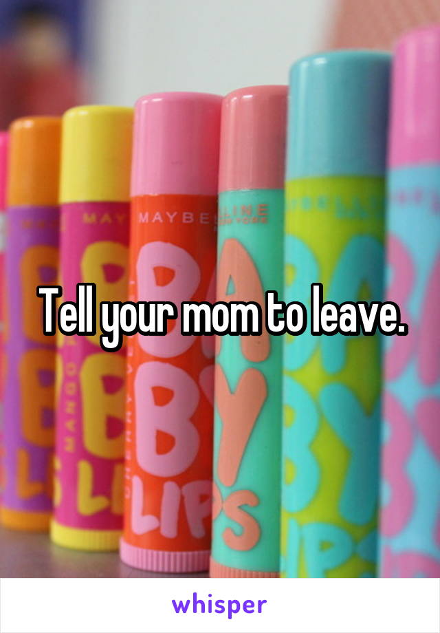 Tell your mom to leave.