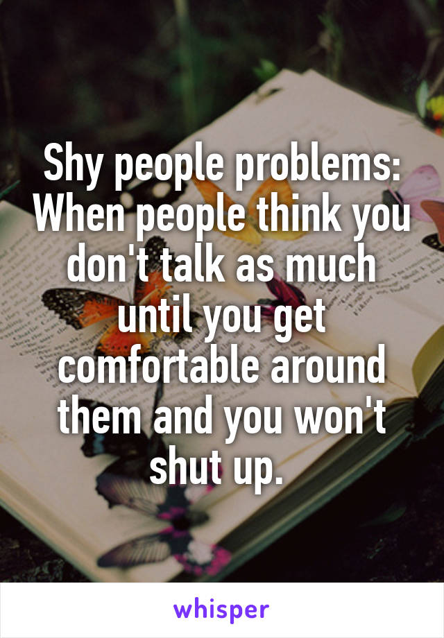 Shy people problems: When people think you don't talk as much until you get comfortable around them and you won't shut up. 