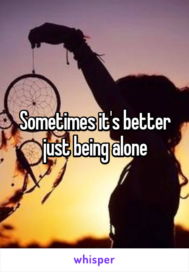 Sometimes it's better just being alone