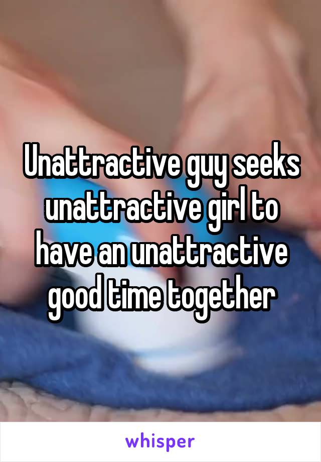 Unattractive guy seeks unattractive girl to have an unattractive good time together