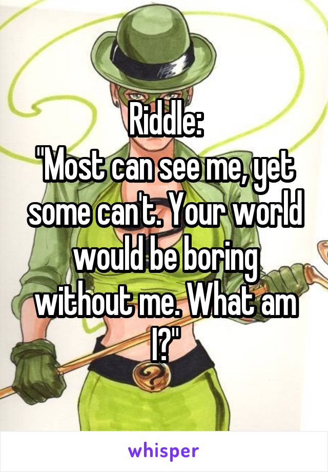 Riddle:
"Most can see me, yet some can't. Your world would be boring without me. What am I?"