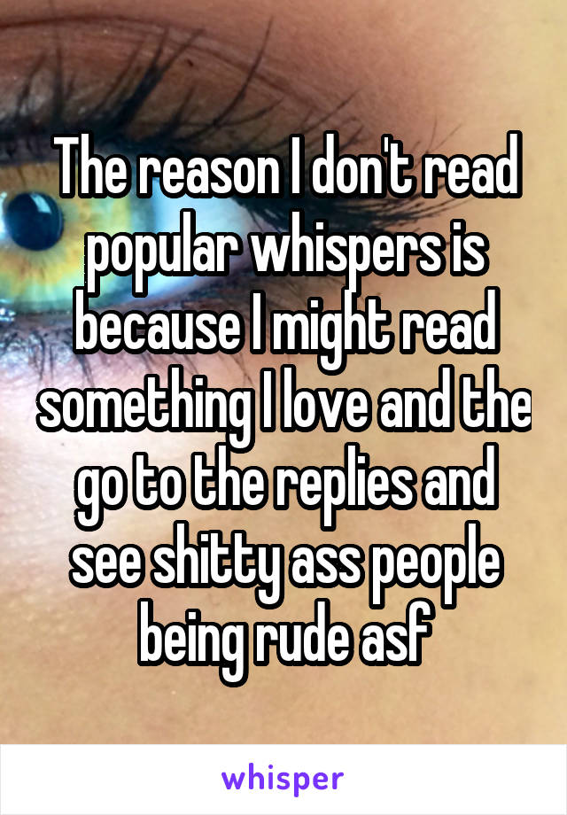 The reason I don't read popular whispers is because I might read something I love and the go to the replies and see shitty ass people being rude asf