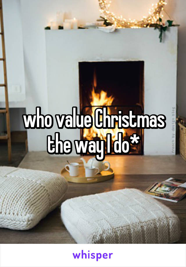 who value Christmas the way I do*