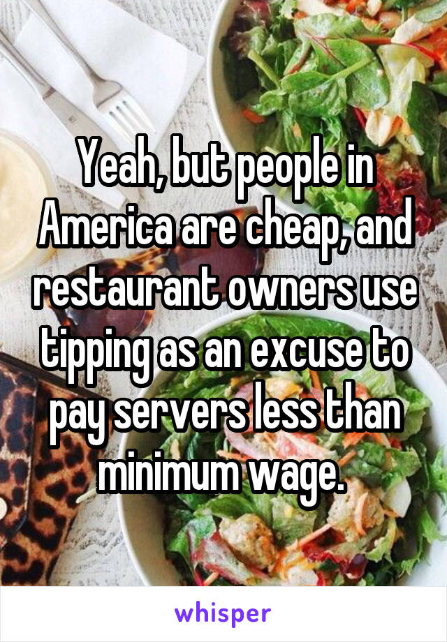 Yeah, but people in America are cheap, and restaurant owners use tipping as an excuse to pay servers less than minimum wage. 