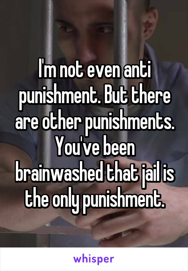 I'm not even anti punishment. But there are other punishments.
You've been brainwashed that jail is the only punishment.