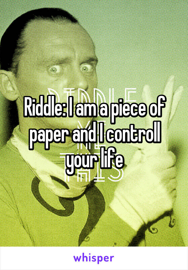 Riddle: I am a piece of paper and I controll your life