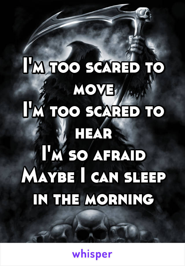 I'm too scared to move
I'm too scared to hear
I'm so afraid
Maybe I can sleep in the morning