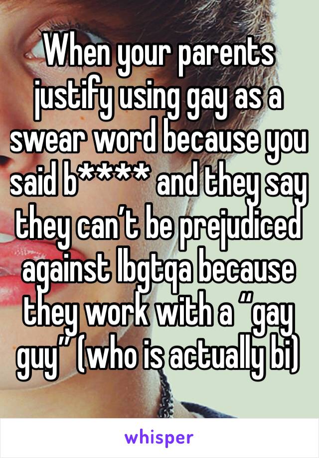 When your parents justify using gay as a swear word because you said b**** and they say they can’t be prejudiced against lbgtqa because they work with a “gay guy” (who is actually bi)
