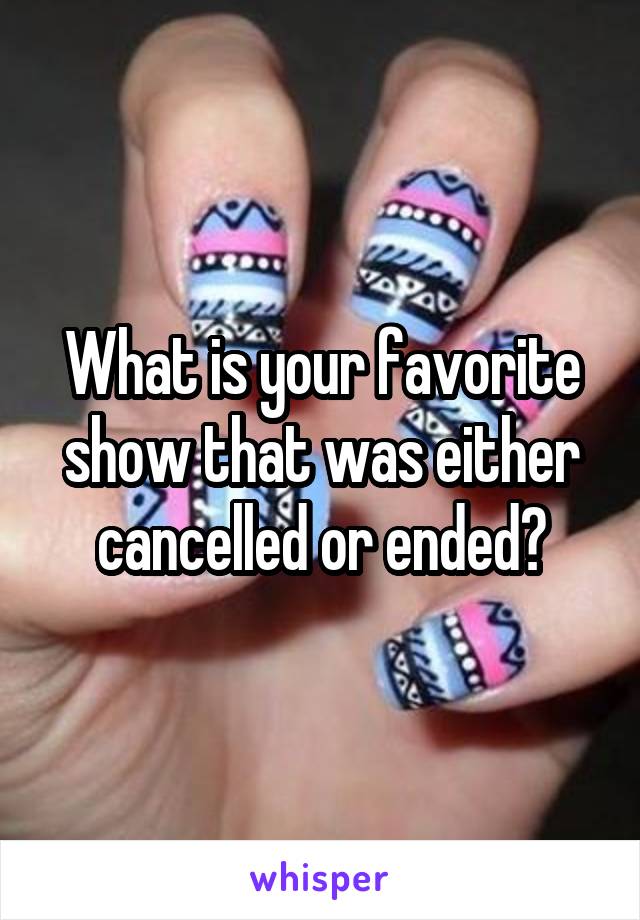 What is your favorite show that was either cancelled or ended?
