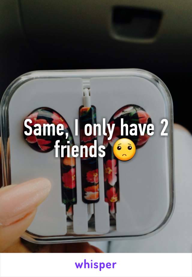 Same, I only have 2 friends 🙁