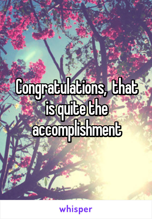 Congratulations,  that is quite the accomplishment