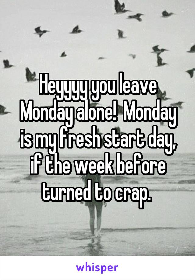 Heyyyy you leave Monday alone!  Monday is my fresh start day, if the week before turned to crap. 