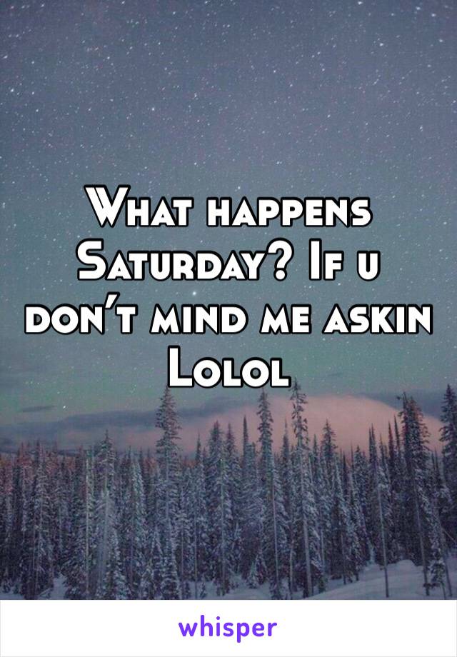 What happens Saturday? If u don’t mind me askin Lolol 