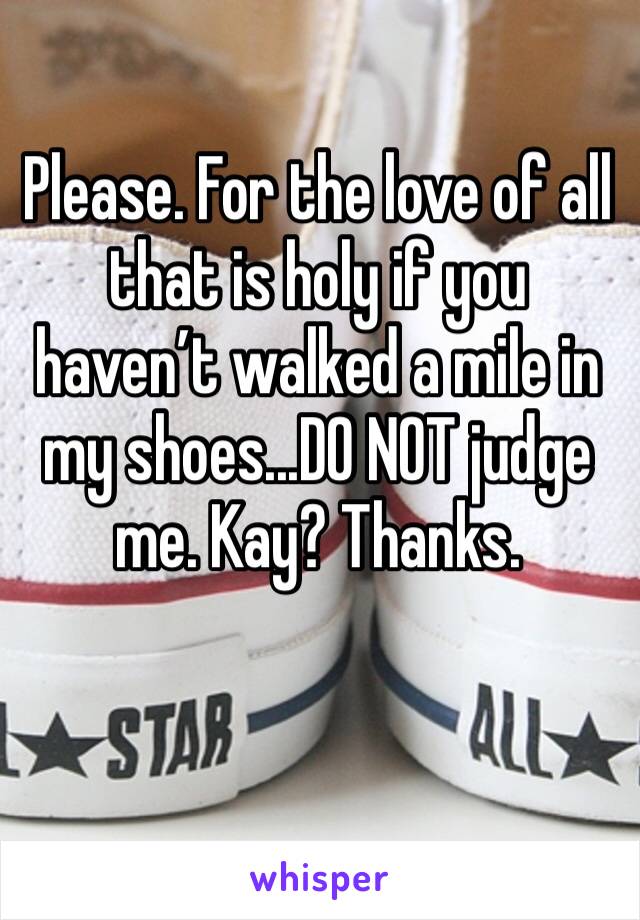 Please. For the love of all that is holy if you haven’t walked a mile in my shoes...DO NOT judge me. Kay? Thanks. 