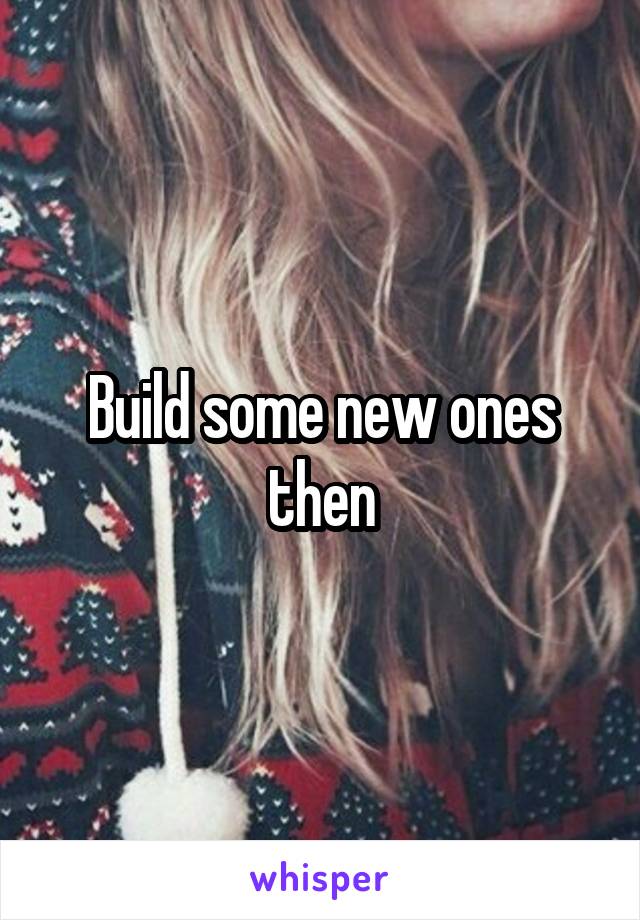Build some new ones then