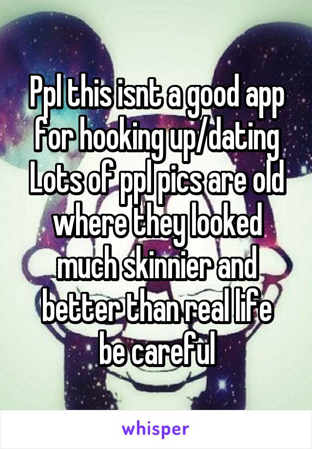 Ppl this isnt a good app for hooking up/dating
Lots of ppl pics are old where they looked much skinnier and better than real life
be careful