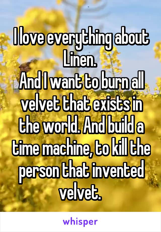 I love everything about Linen. 
And I want to burn all velvet that exists in the world. And build a time machine, to kill the person that invented velvet. 