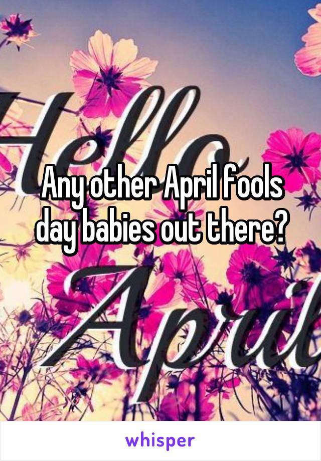 Any other April fools day babies out there?
