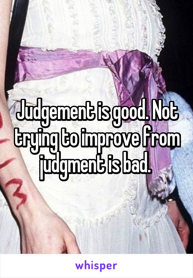 Judgement is good. Not trying to improve from judgment is bad. 
