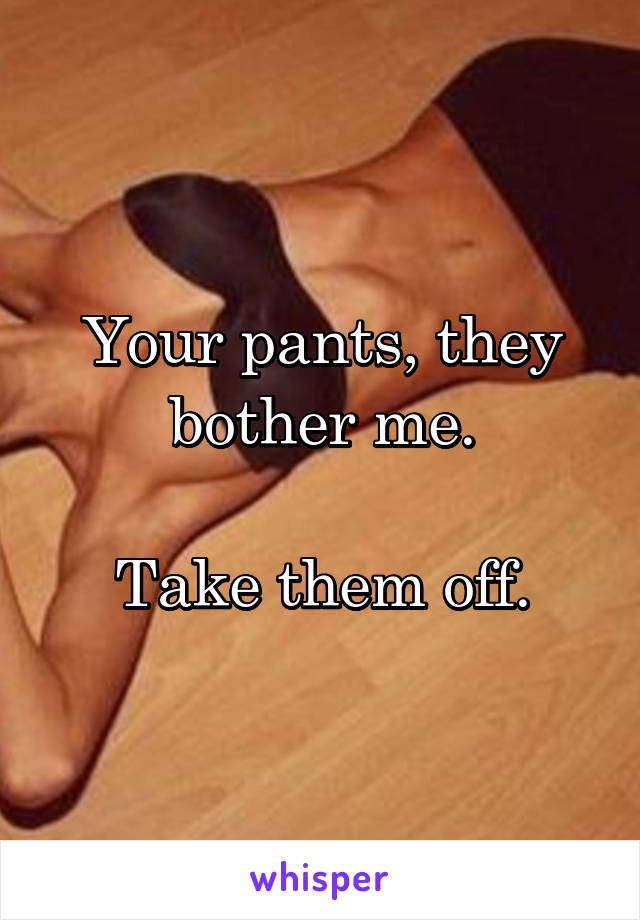 Your pants, they bother me.

Take them off.