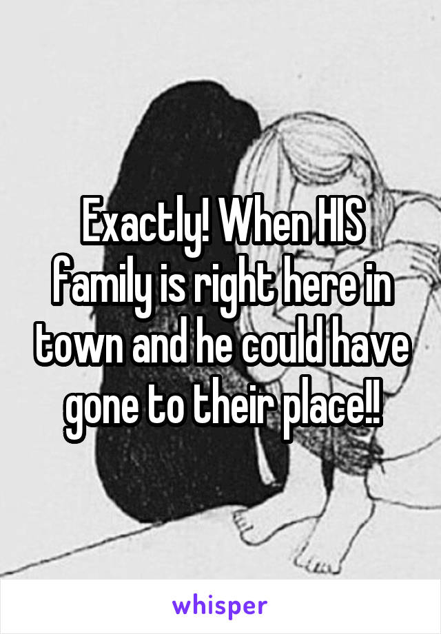 Exactly! When HIS family is right here in town and he could have gone to their place!!