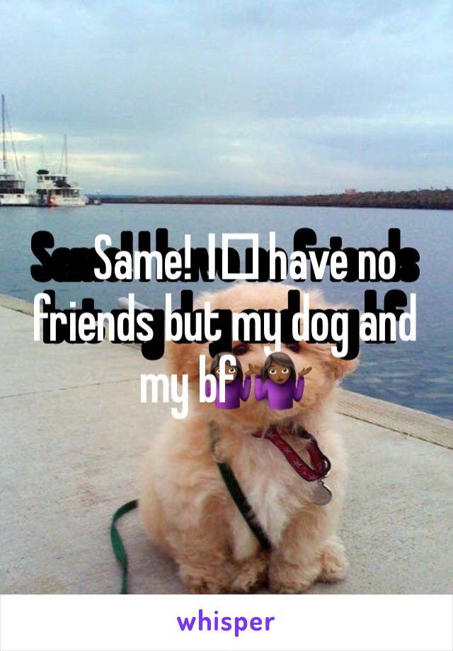 Same! I️ have no friends but my dog and my bf 🤷🏾‍♀️