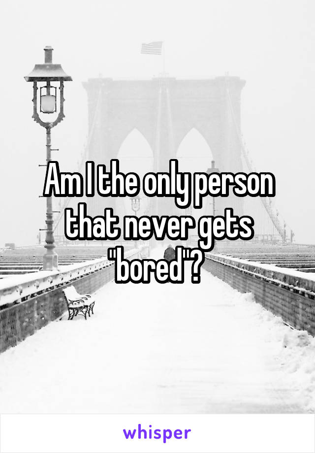 Am I the only person that never gets "bored"? 