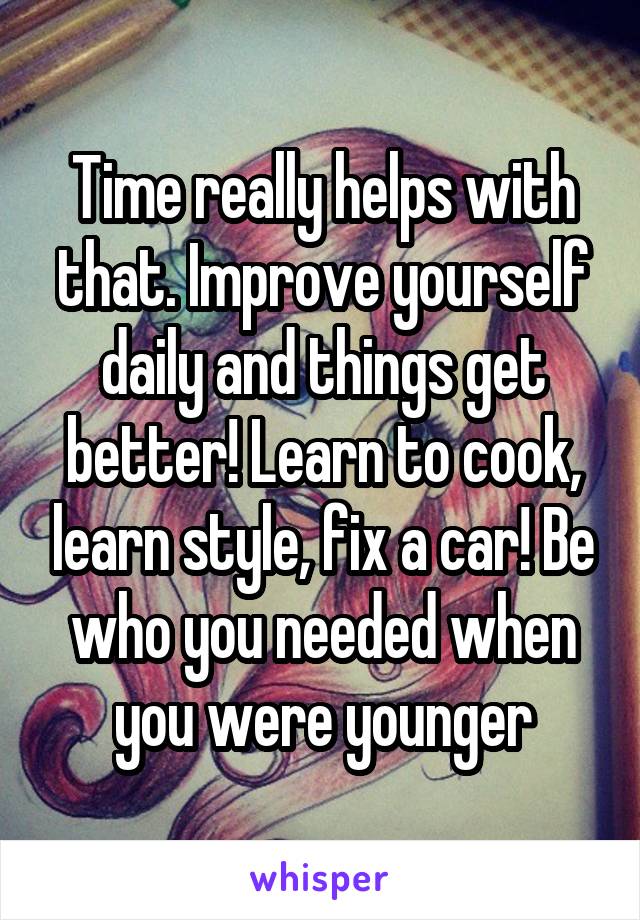 Time really helps with that. Improve yourself daily and things get better! Learn to cook, learn style, fix a car! Be who you needed when you were younger