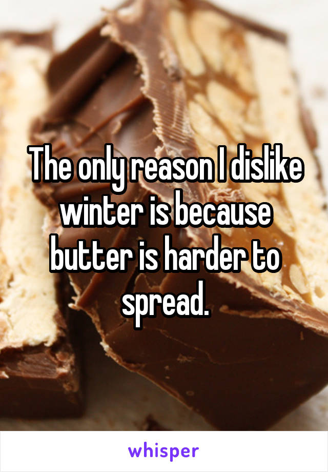 The only reason I dislike winter is because butter is harder to spread.