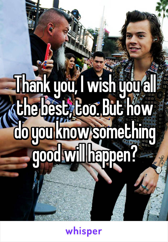 Thank you, I wish you all the best, too. But how do you know something good will happen?