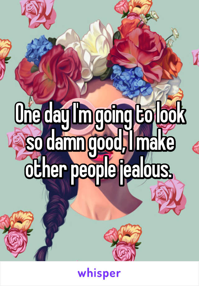 One day I'm going to look so damn good, I make other people jealous. 
